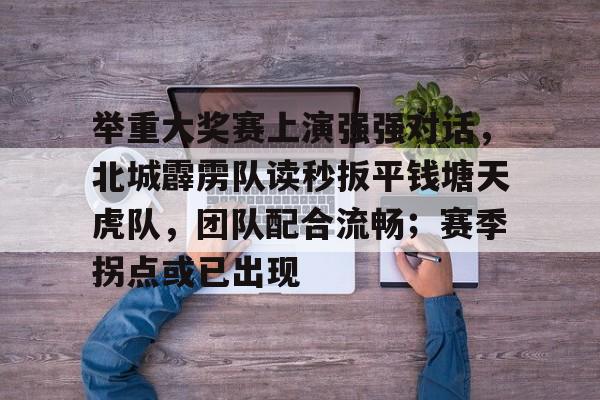 乐鱼体育 -举重大奖赛上演强强对话，北城霹雳队读秒扳平钱塘天虎队，团队配合流畅；赛季拐点或已出现(2024全国举重情况男子109公斤级冠军)